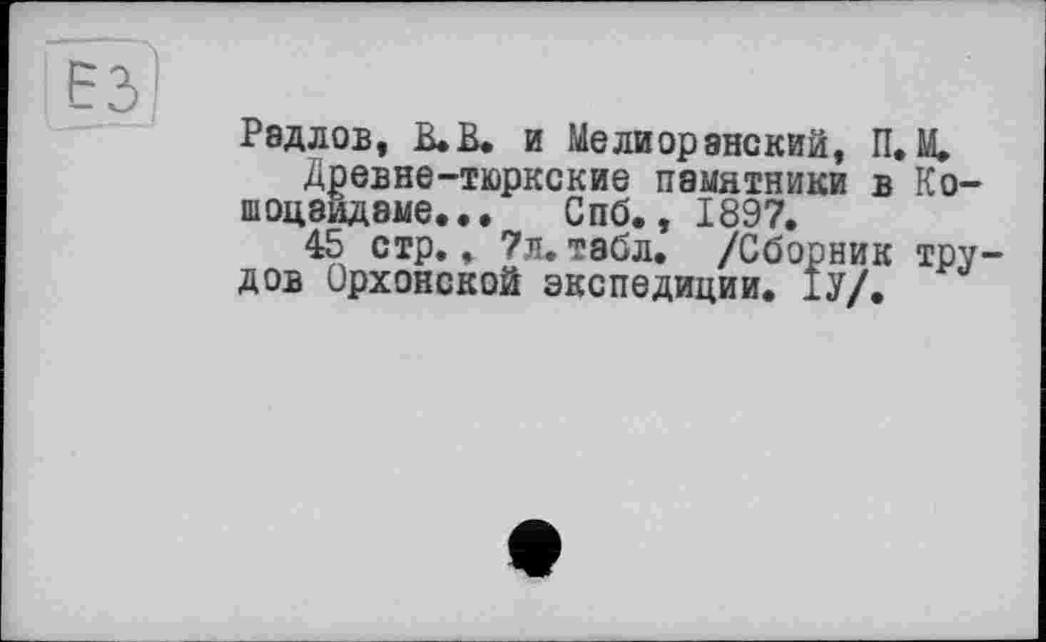 ﻿
Радлов, В* В* и Meлиорэнский, П. М.
Древне-тюркские памятники в Ко-шоцаидаме... Спб., 1897.
45 стр., 7л. табл. /Сборник трудов Срхонской экспедиции. 1У/.